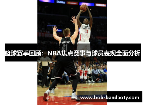 篮球赛季回顾：NBA焦点赛事与球员表现全面分析