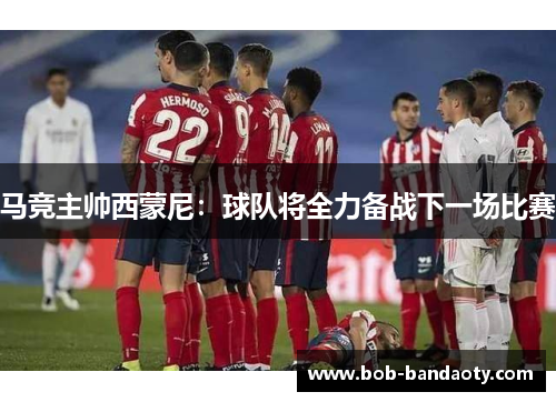 马竞主帅西蒙尼：球队将全力备战下一场比赛