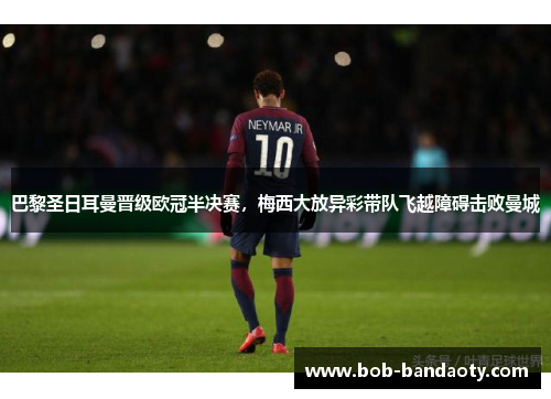 巴黎圣日耳曼晋级欧冠半决赛，梅西大放异彩带队飞越障碍击败曼城