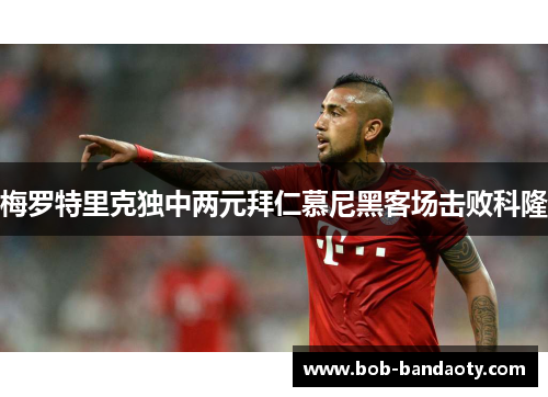 梅罗特里克独中两元拜仁慕尼黑客场击败科隆