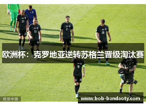 欧洲杯：克罗地亚逆转苏格兰晋级淘汰赛
