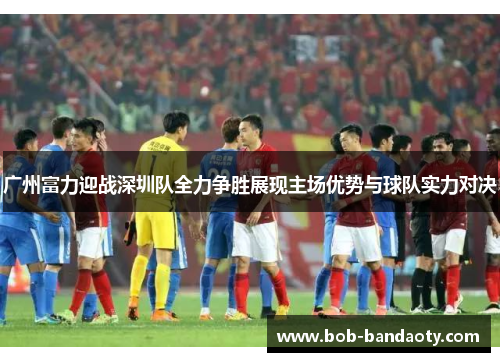 广州富力迎战深圳队全力争胜展现主场优势与球队实力对决
