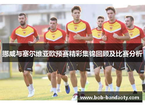 挪威与塞尔维亚欧预赛精彩集锦回顾及比赛分析