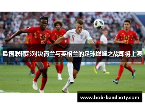 欧国联精彩对决荷兰与英格兰的足球巅峰之战即将上演