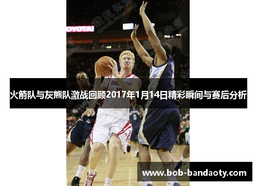 火箭队与灰熊队激战回顾2017年1月14日精彩瞬间与赛后分析