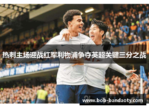 热刺主场迎战红军利物浦争夺英超关键三分之战