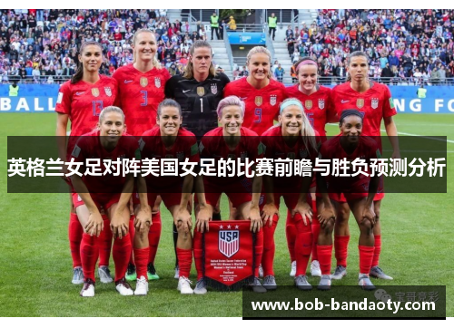 英格兰女足对阵美国女足的比赛前瞻与胜负预测分析