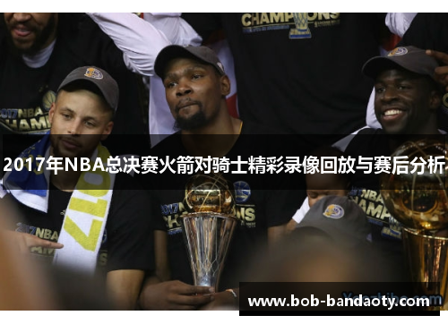 2017年NBA总决赛火箭对骑士精彩录像回放与赛后分析